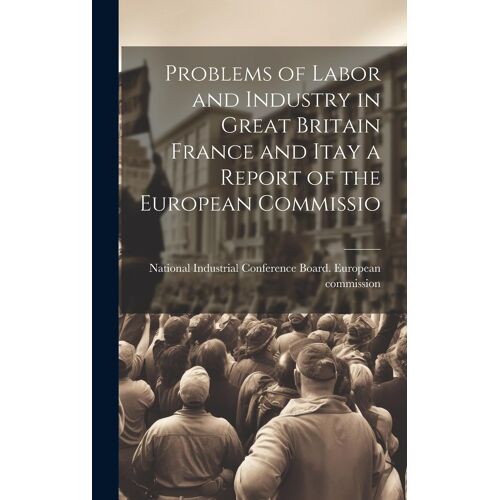 Problems Of Labor And Industry In Great Britain France And Itay A Report Of The European Commissio