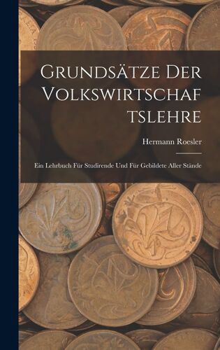 Grundsätze Der Volkswirtschaftslehre: Ein Lehrbuch Für Studirende Und Für Gebildete Aller Stände