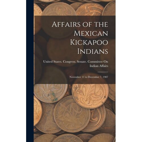 Affairs Of The Mexican Kickapoo Indians: November 11 To December 7, 1907