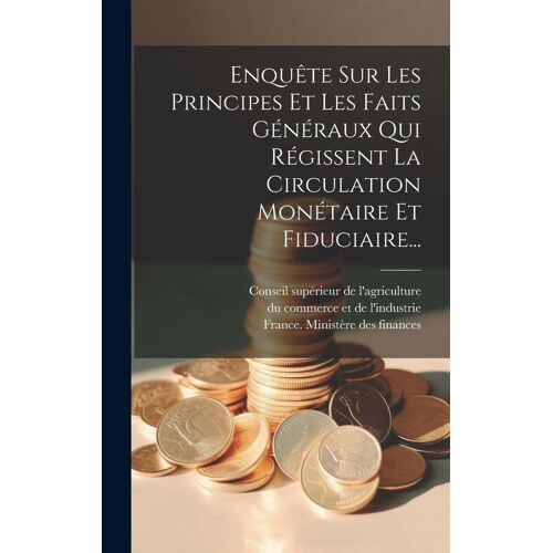 Enquête Sur Les Principes Et Les Faits Généraux Qui Régissent La Circulation Monétaire Et Fiduciaire...