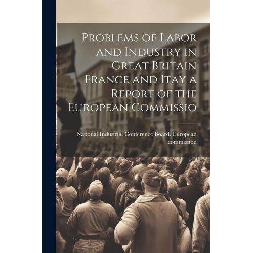 Problems Of Labor And Industry In Great Britain France And Itay A Report Of The European Commissio