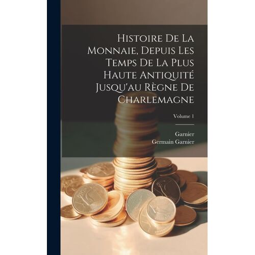 Histoire De La Monnaie, Depuis Les Temps De La Plus Haute Antiquité Jusqu'au Règne De Charlemagne; Volume 1