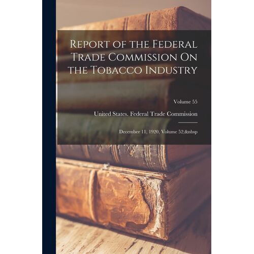 Report Of The Federal Trade Commission On The Tobacco Industry: December 11, 1920, Volume 52; Volume 55