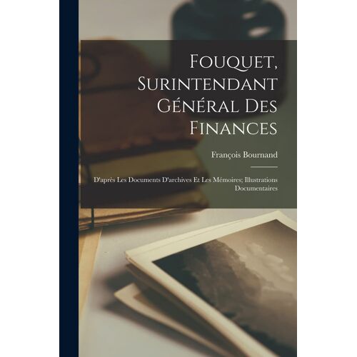 Fouquet, Surintendant Général Des Finances: D'après Les Documents D'archives Et Les Mémoires; Illustrations Documentaires