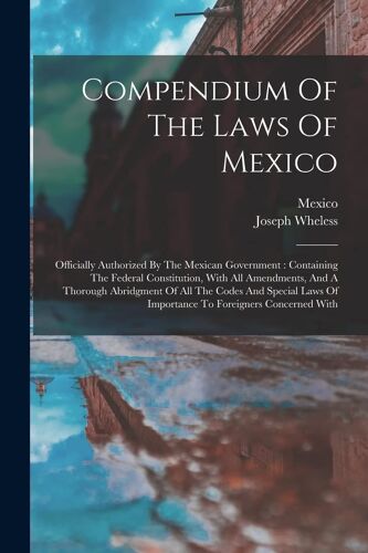 Compendium Of The Laws Of Mexico: Officially Authorized By The Mexican Government: Containing The Federal Constitution, With All Amendments, And A Tho