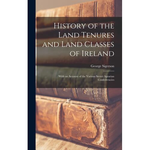History Of The Land Tenures And Land Classes Of Ireland: With An Account Of The Various Secret Agrarian Confederacies