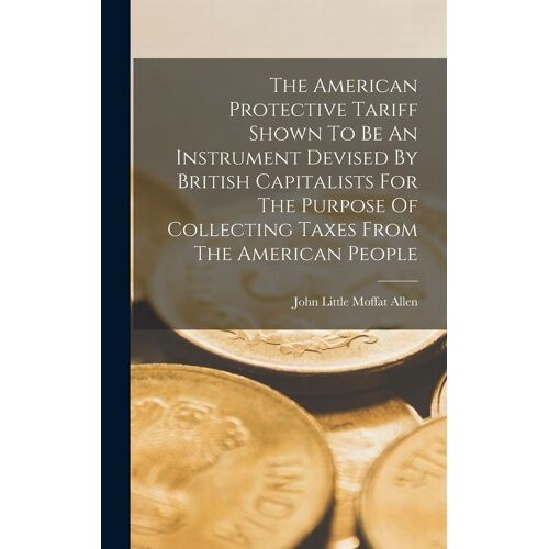 The American Protective Tariff Shown To Be An Instrument Devised By British Capitalists For The Purpose Of Collecting Taxes From The American People