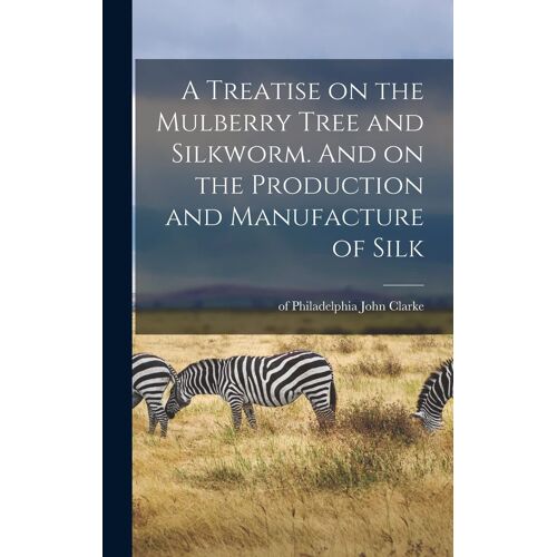 A Treatise On The Mulberry Tree And Silkworm. And On The Production And Manufacture Of Silk