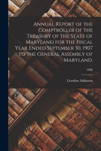 Annual Report Of The Comptroller Of The Treasury Of The State Of Maryland For The Fiscal Year Ended September 30, 1907 To The General Assembly Of Mary