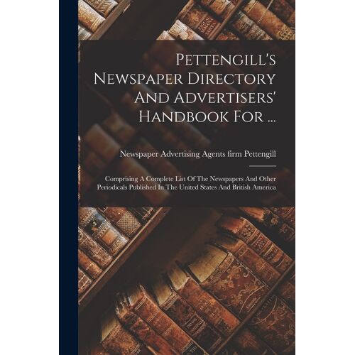 Pettengill's Newspaper Directory And Advertisers' Handbook For ...: Comprising A Complete List Of The Newspapers And Other Periodicals Published In Th