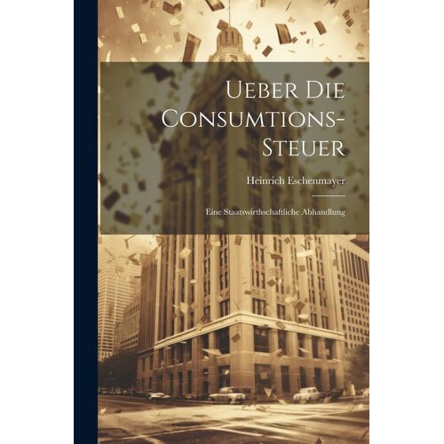 Ueber Die Consumtions-Steuer: Eine Staatswirthschaftliche Abhandlung
