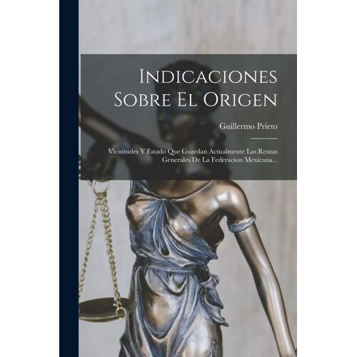 Indicaciones Sobre El Origen: Vicisitudes Y Estado Que Guardan Actualmente Las Rentas Generales De La Federacion Mexicana...