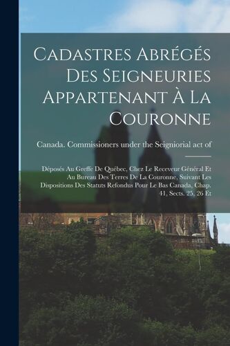 Cadastres Abrégés Des Seigneuries Appartenant À La Couronne: Déposés Au Greffe De Québec, Chez Le Receveur Général Et Au Bureau Des Terres De La Couro
