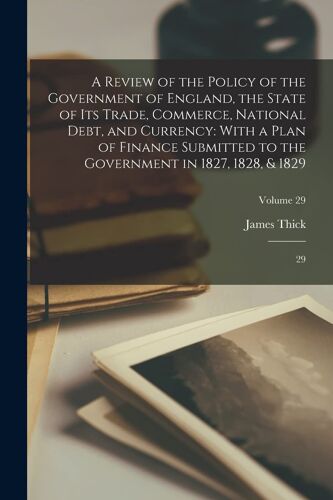 A Review Of The Policy Of The Government Of England, The State Of Its Trade, Commerce, National Debt, And Currency: With A Plan Of Finance Submitted T
