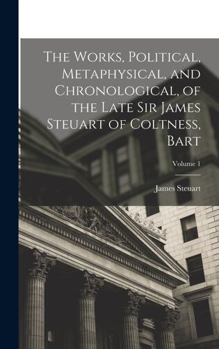The Works, Political, Metaphysical, And Chronological, Of The Late Sir James Steuart Of Coltness, Bart; Volume 1