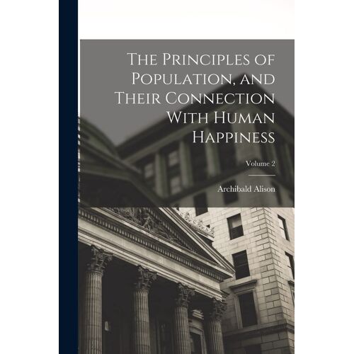 The Principles Of Population, And Their Connection With Human Happiness; Volume 2