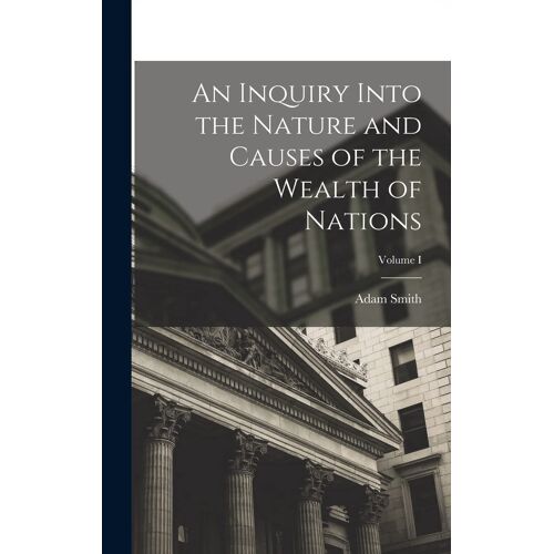 An Inquiry Into The Nature And Causes Of The Wealth Of Nations; Volume I
