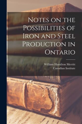 Notes On The Possibilities Of Iron And Steel Production In Ontario [Microform]