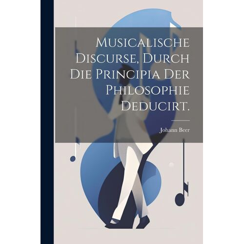 Musicalische Discurse, Durch Die Principia Der Philosophie Deducirt.
