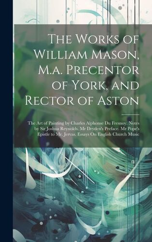 The Works Of William Mason, M.A. Precentor Of York, And Rector Of Aston: The Art Of Painting By Charles Alphonse Du Fresnoy. Notes By Sir Joshua Reyno