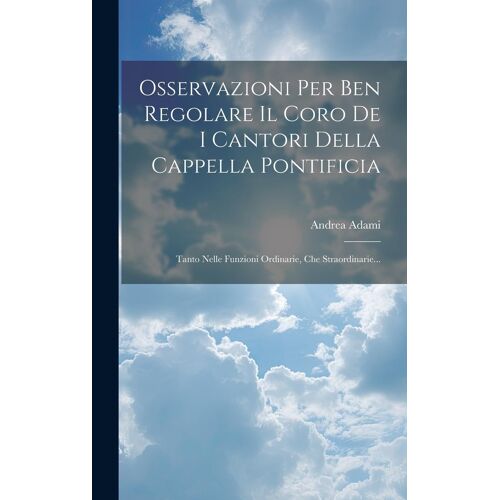 Osservazioni Per Ben Regolare Il Coro De I Cantori Della Cappella Pontificia: Tanto Nelle Funzioni Ordinarie, Che Straordinarie...