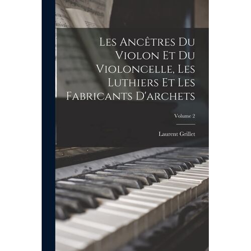 Les Ancêtres Du Violon Et Du Violoncelle, Les Luthiers Et Les Fabricants D'archets; Volume 2
