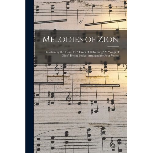 Melodies Of Zion: Containing The Tunes For "Times Of Refreshing" & "Songs Of Zion" Hymn Books; Arranged For Four Voices