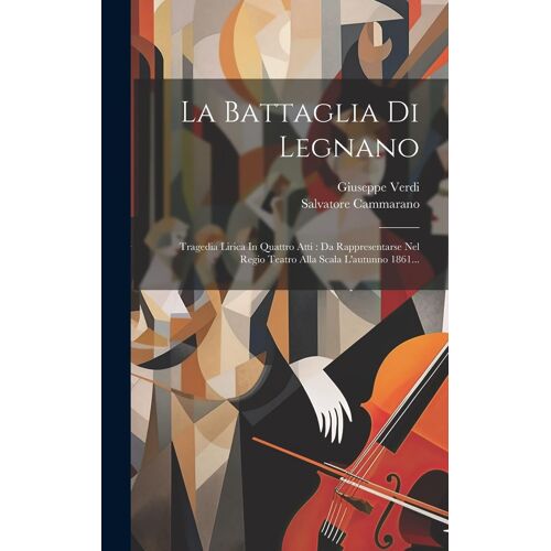 La Battaglia Di Legnano: Tragedia Lirica In Quattro Atti: Da Rappresentarse Nel Regio Teatro Alla Scala L'autunno 1861...
