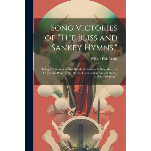 Song Victories Of "The Bliss And Sankey Hymns,": Being A Collection Of One Hundred Incidents In Regards To The Origin And Power Of The Hymns Contained