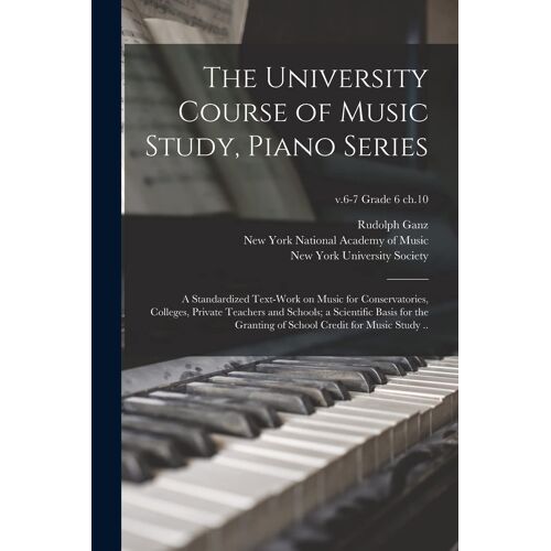 The University Course Of Music Study, Piano Series; A Standardized Text-Work On Music For Conservatories, Colleges, Private Teachers And Schools; A Sc
