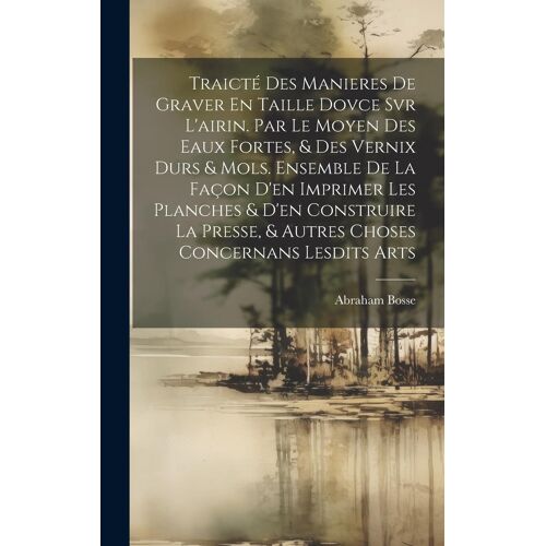 Traicté Des Manieres De Graver En Taille Dovce Svr L'airin. Par Le Moyen Des Eaux Fortes, & Des Vernix Durs & Mols. Ensemble De La Façon D'en Imprimer Les Planches & D'en Construire La Presse, & Autres Choses Concernans Lesdits Arts