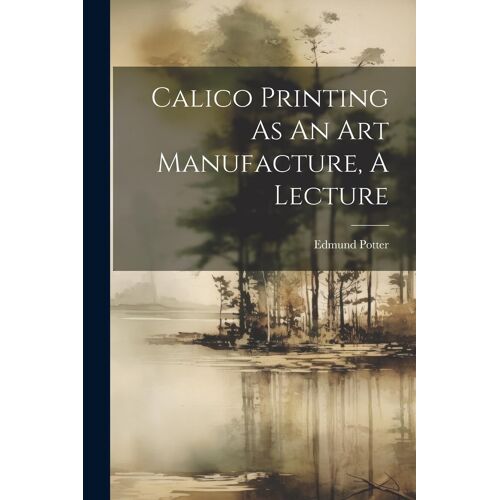 Calico Printing As An Art Manufacture, A Lecture