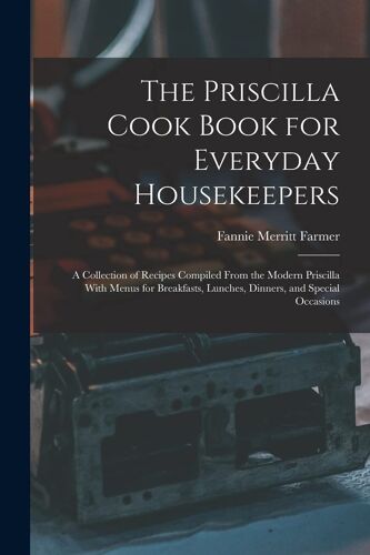 The Priscilla Cook Book For Everyday Housekeepers: A Collection Of Recipes Compiled From The Modern Priscilla With Menus For Breakfasts, Lunches, Dinn