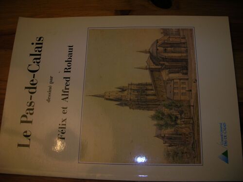 Le Pas-De-Calais Dessiné Par Félix 1799-1880 Et Alfred 1830-1909 Robaut - Catalogue D'exposition Et Inventaire Des Oeuvres De Ces Artistes Conservées Aux Archives Du Pas-De-Calais