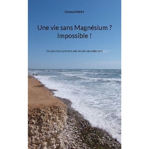 Une Vie Sans Magnésium ? Impossible ! - Ou Comment Prendre Soin De Soi Naturellement