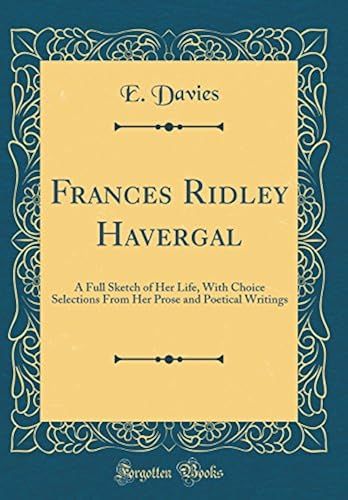 Frances Ridley Havergal: A Full Sketch Of Her Life, With Choice Selections From Her Prose And Poetical Writings (Classic Reprint)