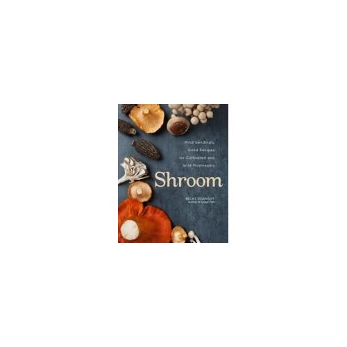 Shroom: Mind-Bendingly Good Recipes For Cultivated And Wild Mushrooms
