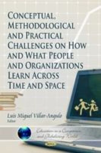 Conceptual, Methodological & Practical Challenges On How & What People & Organizations Learn Across Time & Space