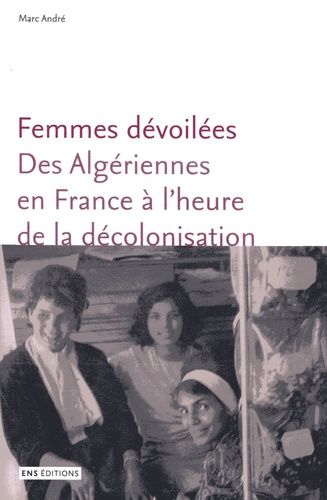 Femmes Dévoilées - Des Algériennes En France À L'heure De La Décolonisation