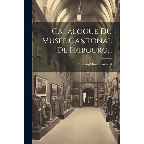 Catalogue Du Musée Cantonal De Fribourg...