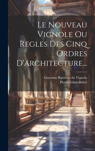 Le Nouveau Vignole Ou Regles Des Cinq Ordres D'architecture...
