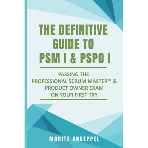 The Definitive Guide To Psm I And Pspo I: Passing The Professional Scrumâ ¢ Master And Product Owner Exams On Your First Try.