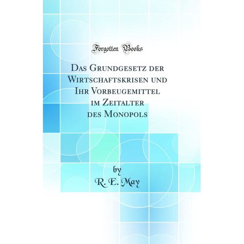 Das Grundgesetz Der Wirtschaftskrisen Und Ihr Vorbeugemittel Im Zeitalter Des Monopols (Classic Reprint)