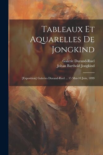 Tableaux Et Aquarelles De Jongkind: [Exposition] Galeries Durand-Ruel ... 15 Mai-10 Juin, 1899