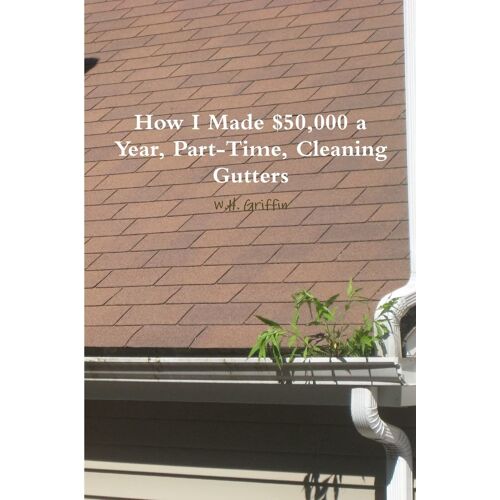 How I Made $50,000 A Year, Part-Time, Cleaning Gutters