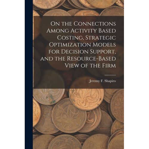 On The Connections Among Activity Based Costing, Strategic Optimization Models For Decision Support, And The Resource-Based View Of The Firm