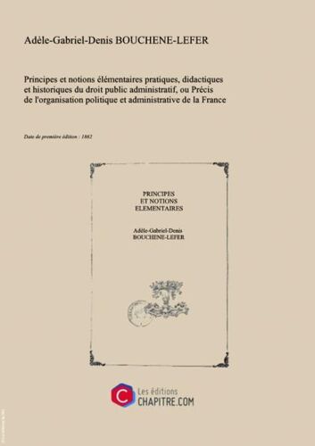 Principes Et Notions Élémentaires Pratiques, Didactiques Et Historiques Du Droit Public Administratif, Ou Précis De L'organisation Politique Et Administrative De La France De 1789 À Ce Jour, Par M. Bouchené-Lefer,... [Edition De 1862]