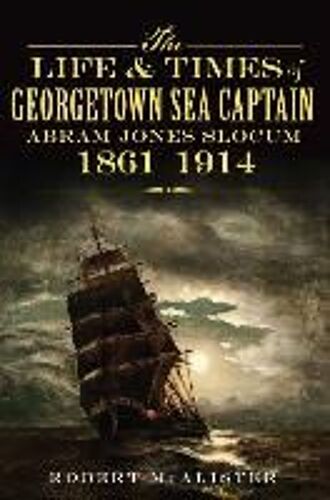 The Life & Times Of Georgetown Sea Captain Abram Jones Slocum, 1861-1914