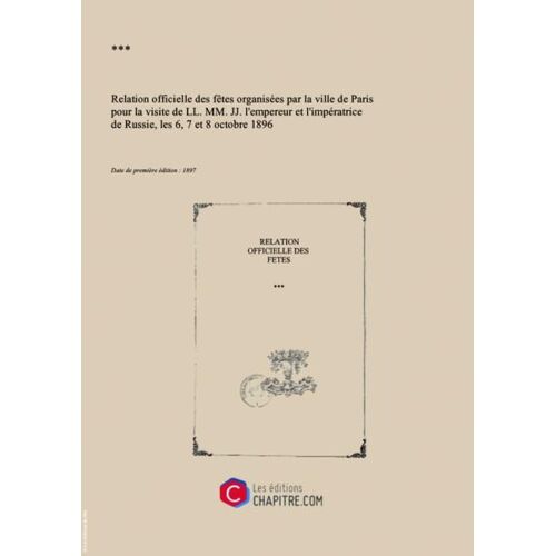 Relation Officielle Des Fêtes Organisées Par La Ville De Paris Pour La Visite De Ll. Mm. Jj. L'empereur Et L'impératrice De Russie, Les 6, 7 Et 8 Octobre 1896 [Édition 1897]