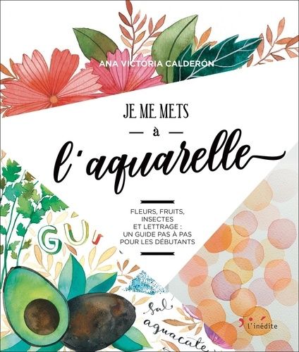 Je Me Mets À L'aquarelle - Fleurs, Fuirts, Insectes Et Lettrage : Un Guide Pas À Pas Pour Les Débutants